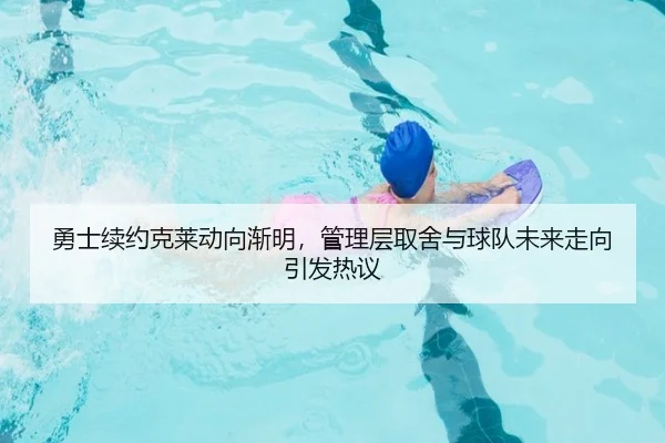 勇士续约克莱动向渐明，管理层取舍与球队未来走向引发热议（kaiyun）